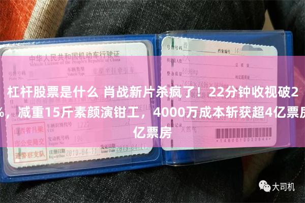 杠杆股票是什么 肖战新片杀疯了！22分钟收视破2%，减重15斤素颜演钳工，4000万成本斩获超4亿票房