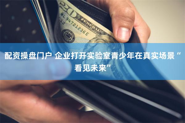 配资操盘门户 企业打开实验室青少年在真实场景“看见未来”