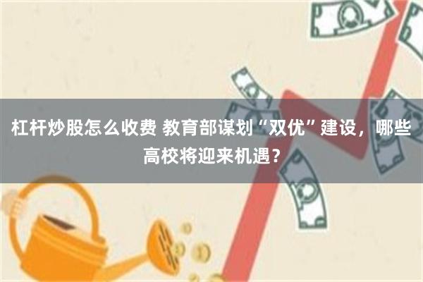 杠杆炒股怎么收费 教育部谋划“双优”建设，哪些高校将迎来机遇？