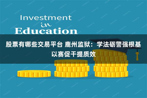 股票有哪些交易平台 鹿州监狱：学法砺警强根基以赛促干提质效