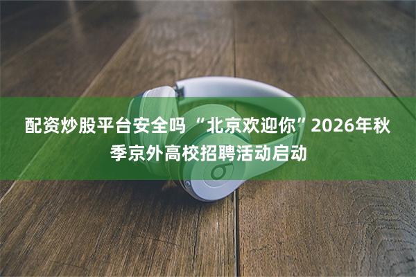 配资炒股平台安全吗 “北京欢迎你”2026年秋季京外高校招聘活动启动
