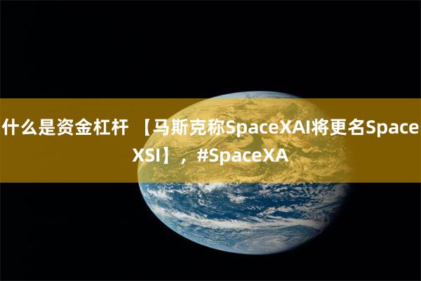 什么是资金杠杆 【马斯克称SpaceXAI将更名SpaceXSI】，#SpaceXA