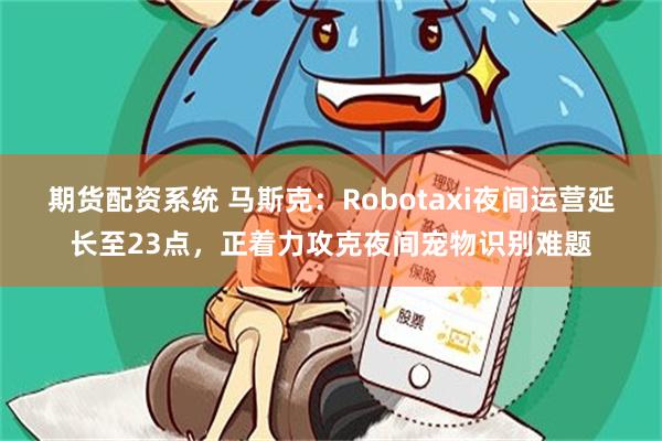 期货配资系统 马斯克：Robotaxi夜间运营延长至23点，正着力攻克夜间宠物识别难题