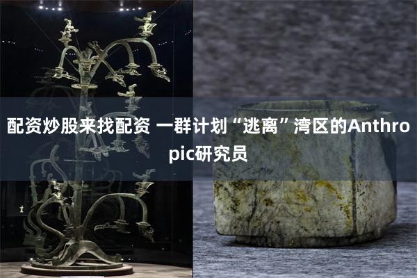 配资炒股来找配资 一群计划“逃离”湾区的Anthropic研究员