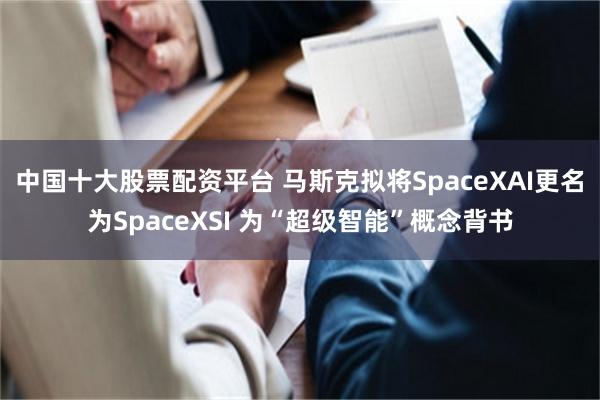 中国十大股票配资平台 马斯克拟将SpaceXAI更名为SpaceXSI 为“超级智能”概念背书