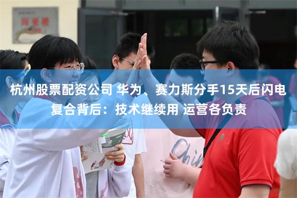 杭州股票配资公司 华为、赛力斯分手15天后闪电复合背后：技术继续用 运营各负责