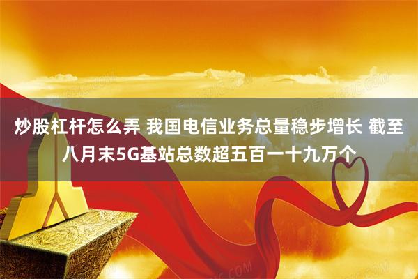 炒股杠杆怎么弄 我国电信业务总量稳步增长 截至八月末5G基站总数超五百一十九万个