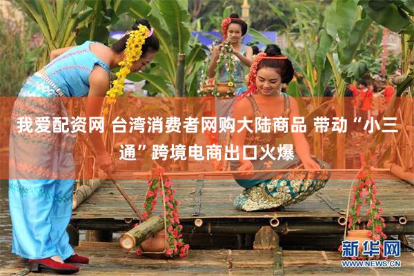 我爱配资网 台湾消费者网购大陆商品 带动“小三通”跨境电商出口火爆