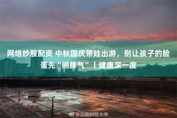 网络炒股配资 中秋国庆带娃出游，别让孩子的脸蛋先“闹脾气”｜健康深一度