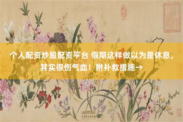 个人配资炒股配资平台 假期这样做以为是休息，其实很伤气血！附补救措施→
