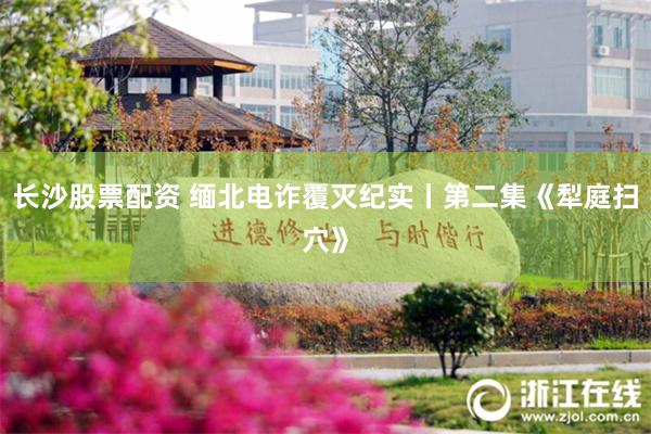 长沙股票配资 缅北电诈覆灭纪实丨第二集《犁庭扫穴》