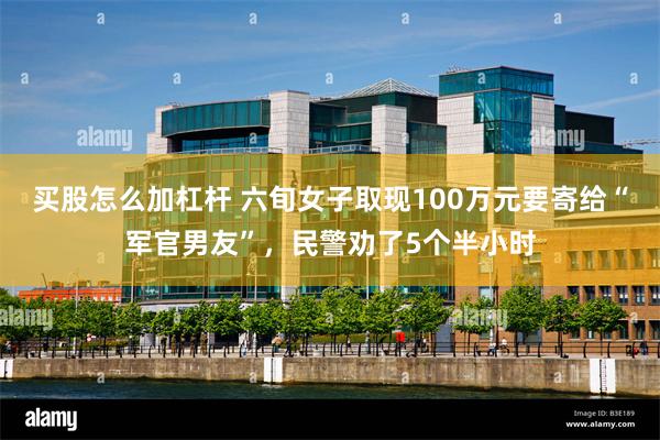 买股怎么加杠杆 六旬女子取现100万元要寄给“军官男友”，民警劝了5个半小时