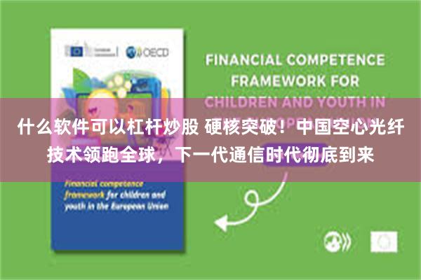 什么软件可以杠杆炒股 硬核突破！中国空心光纤技术领跑全球，下一代通信时代彻底到来