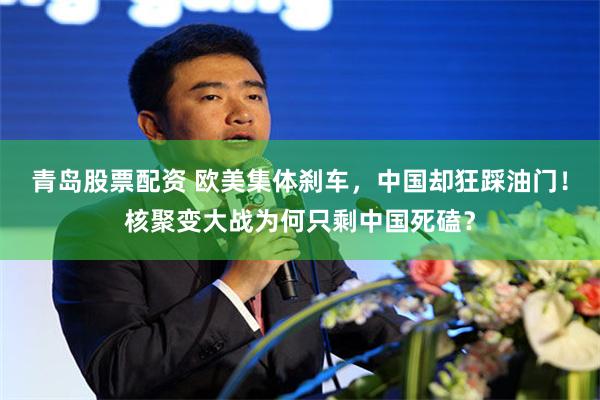 青岛股票配资 欧美集体刹车，中国却狂踩油门！核聚变大战为何只剩中国死磕？