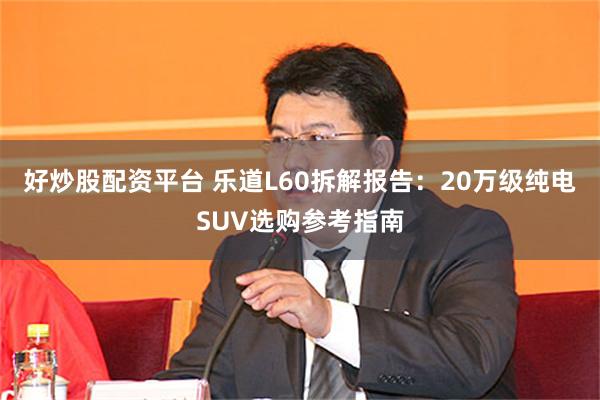 好炒股配资平台 乐道L60拆解报告：20万级纯电SUV选购参考指南