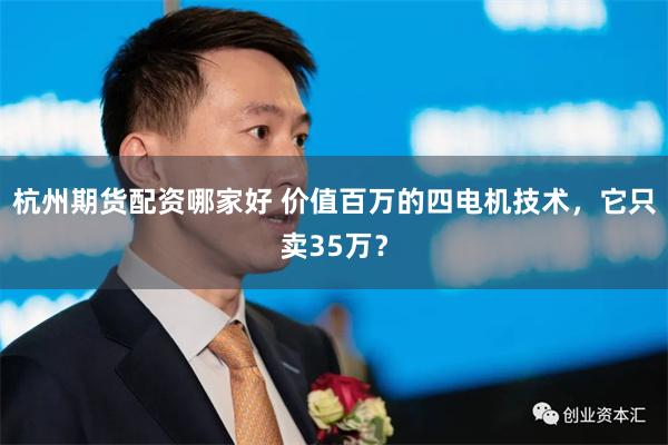 杭州期货配资哪家好 价值百万的四电机技术，它只卖35万？