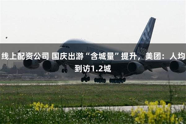 线上配资公司 国庆出游“含城量”提升，美团：人均到访1.2城
