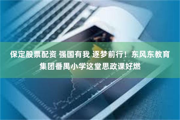 保定股票配资 强国有我 逐梦前行！东风东教育集团番禺小学这堂思政课好燃