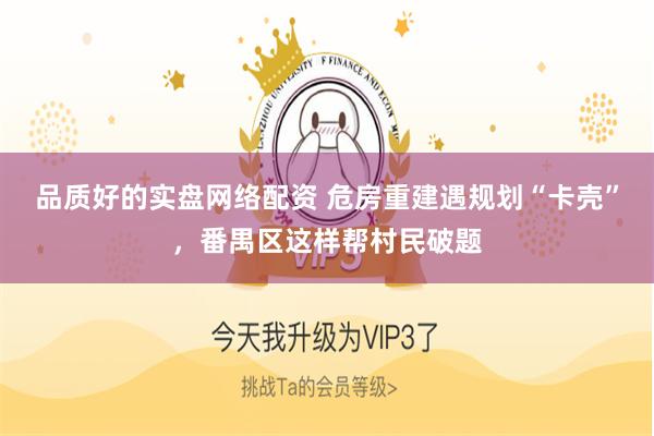 品质好的实盘网络配资 危房重建遇规划“卡壳”，番禺区这样帮村民破题