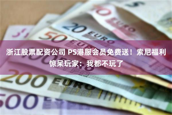 浙江股票配资公司 PS港服会员免费送！索尼福利惊呆玩家：我都不玩了
