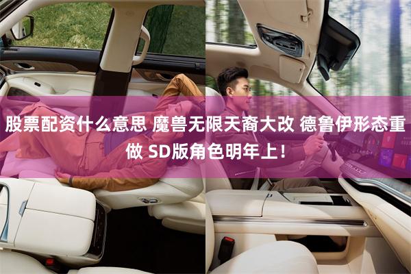 股票配资什么意思 魔兽无限天裔大改 德鲁伊形态重做 SD版角色明年上！