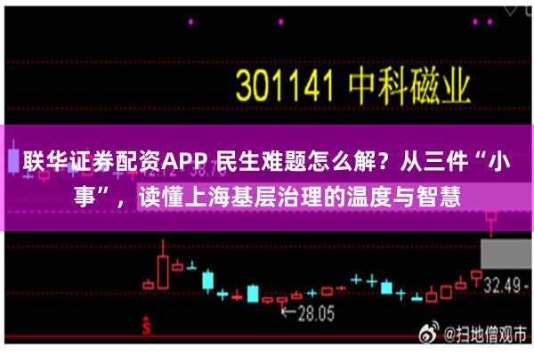 联华证券配资APP 民生难题怎么解？从三件“小事”，读懂上海基层治理的温度与智慧