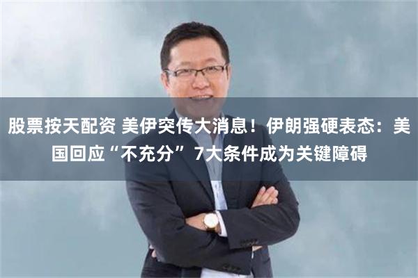 股票按天配资 美伊突传大消息！伊朗强硬表态：美国回应“不充分” 7大条件成为关键障碍