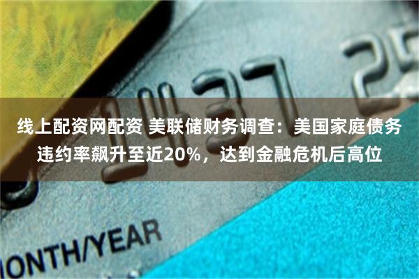 线上配资网配资 美联储财务调查：美国家庭债务违约率飙升至近20%，达到金融危机后高位