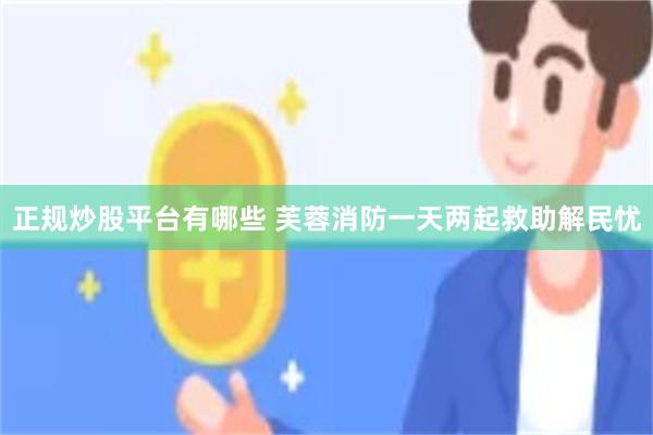 正规炒股平台有哪些 芙蓉消防一天两起救助解民忧