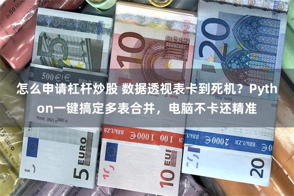 怎么申请杠杆炒股 数据透视表卡到死机？Python一键搞定多表合并，电脑不卡还精准