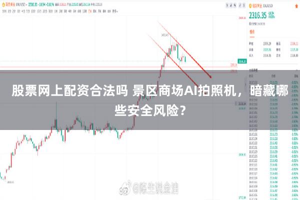 股票网上配资合法吗 景区商场AI拍照机，暗藏哪些安全风险？