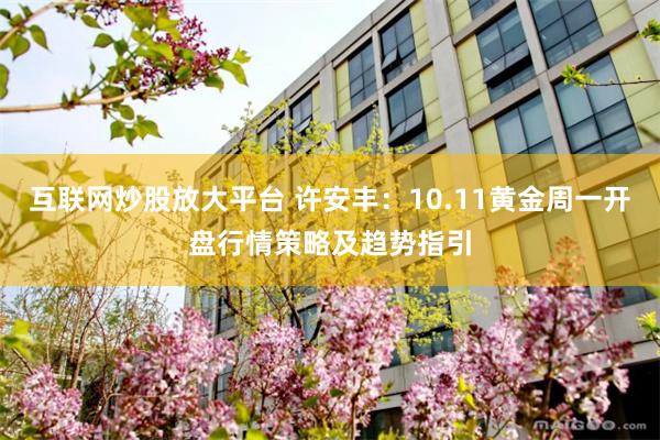 互联网炒股放大平台 许安丰:10.11黄金周一开盘行情策略及趋势指引