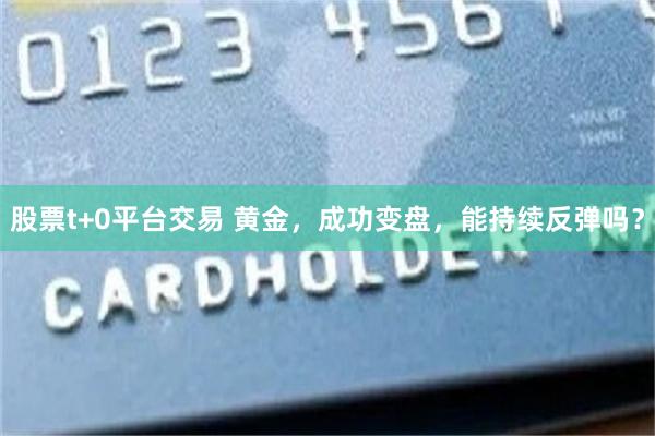 股票t+0平台交易 黄金，成功变盘，能持续反弹吗？
