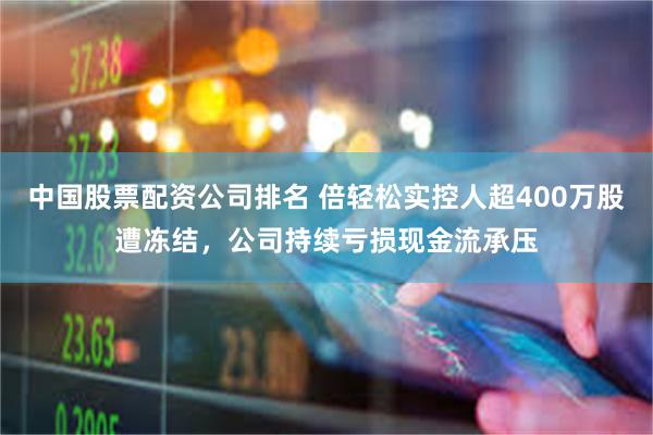 中国股票配资公司排名 倍轻松实控人超400万股遭冻结，公司持续亏损现金流承压